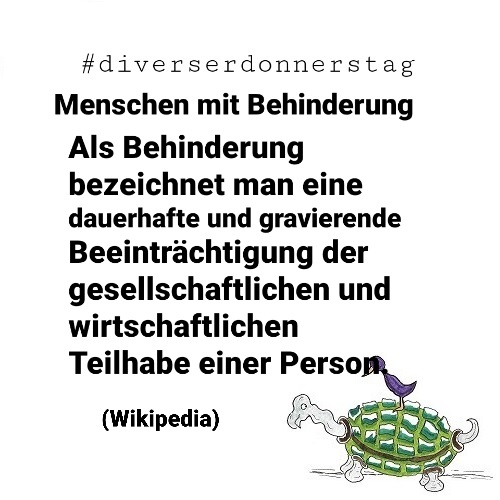 Schwarze Schrift auf weißem Grund: #diverserdonnerstag Menschen mit Behinderung Als Behinderung bezeichnet man eine dauerhafte und gravierende Beeinträchtigung der gesellschaftlichen und wirtschaftlichen Teilhabe einer Person. (Wikipedia) Unten rechts Ingos Markenzeichen: Vogel auf Schildkröte