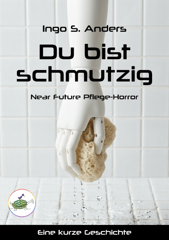 Buchcover. Schwarze Schrift auf hellem Grund: Ingo S. Anders. Du bist schmutzig. Near Future Pflege-Horror. Hinter dem Text hält eine synthetische Hand einen Schwamm, aus dem Wasser tropft. Im Hintergrund sind Fliesen. Unter dem Bild weiße Schrift auf schwarzem Grund: Eine kurze Geschichte.